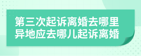 第三次起诉离婚去哪里异地应去哪儿起诉离婚