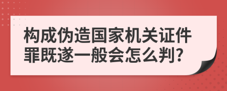 构成伪造国家机关证件罪既遂一般会怎么判?