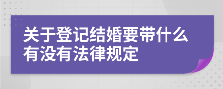 关于登记结婚要带什么有没有法律规定