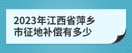 2023年江西省萍乡市征地补偿有多少