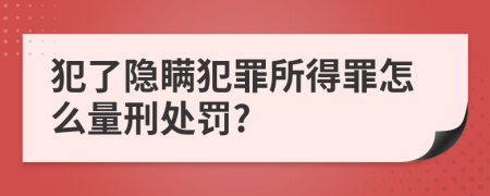 犯了隐瞒犯罪所得罪怎么量刑处罚?