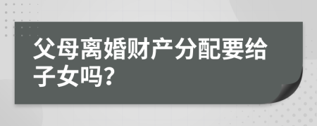 父母离婚财产分配要给子女吗？