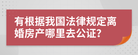 有根据我国法律规定离婚房产哪里去公证？