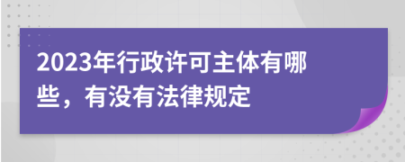 2023年行政许可主体有哪些，有没有法律规定