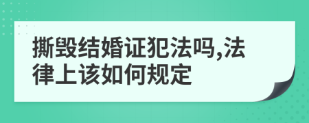 撕毁结婚证犯法吗,法律上该如何规定