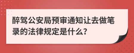 醉驾公安局预审通知让去做笔录的法律规定是什么？