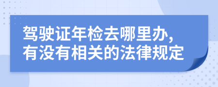 驾驶证年检去哪里办,有没有相关的法律规定