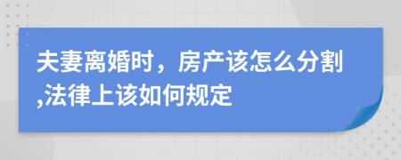 夫妻离婚时，房产该怎么分割,法律上该如何规定