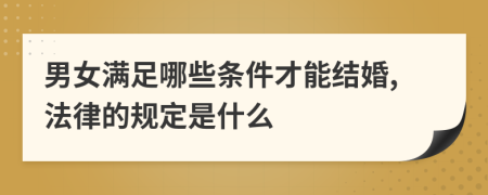 男女满足哪些条件才能结婚,法律的规定是什么