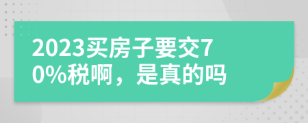 2023买房子要交70%税啊，是真的吗