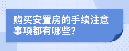 购买安置房的手续注意事项都有哪些？