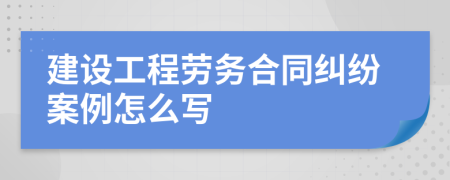 建设工程劳务合同纠纷案例怎么写