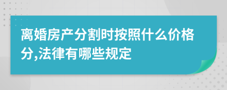 离婚房产分割时按照什么价格分,法律有哪些规定