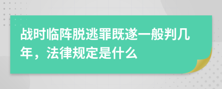 战时临阵脱逃罪既遂一般判几年，法律规定是什么