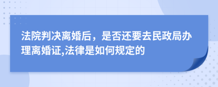 法院判决离婚后，是否还要去民政局办理离婚证,法律是如何规定的