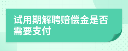 试用期解聘赔偿金是否需要支付