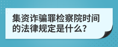 集资诈骗罪检察院时间的法律规定是什么？