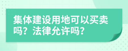 集体建设用地可以买卖吗？法律允许吗？