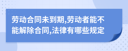 劳动合同未到期,劳动者能不能解除合同,法律有哪些规定