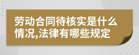 劳动合同待核实是什么情况,法律有哪些规定