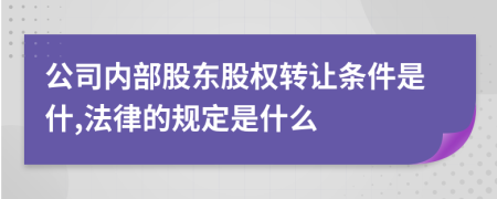 公司内部股东股权转让条件是什,法律的规定是什么