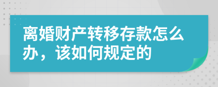 离婚财产转移存款怎么办，该如何规定的