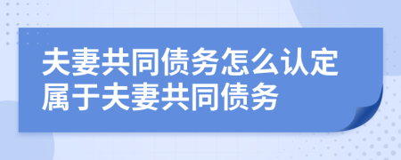 夫妻共同债务怎么认定属于夫妻共同债务