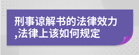 刑事谅解书的法律效力,法律上该如何规定