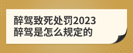 醉驾致死处罚2023醉驾是怎么规定的