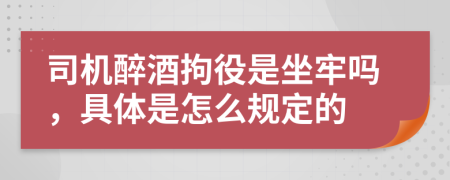 司机醉酒拘役是坐牢吗，具体是怎么规定的