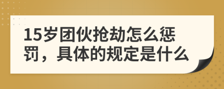 15岁团伙抢劫怎么惩罚，具体的规定是什么