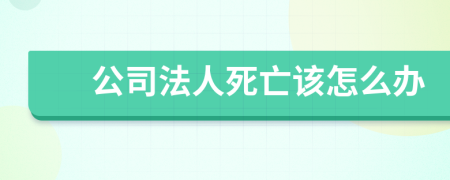 公司法人死亡该怎么办