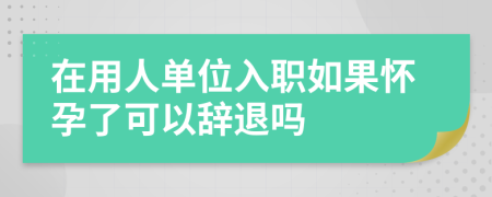 在用人单位入职如果怀孕了可以辞退吗