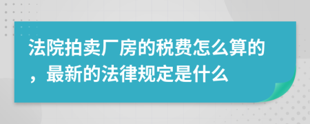法院拍卖厂房的税费怎么算的，最新的法律规定是什么