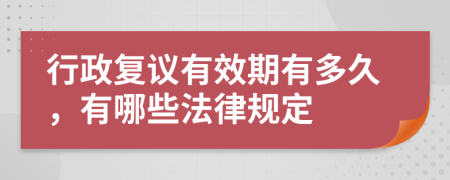 行政复议有效期有多久，有哪些法律规定