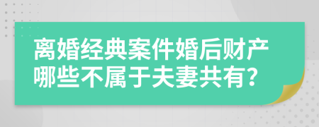 离婚经典案件婚后财产哪些不属于夫妻共有？