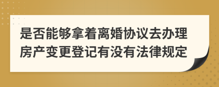 是否能够拿着离婚协议去办理房产变更登记有没有法律规定