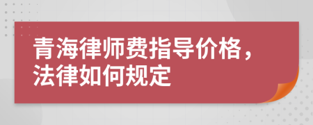 青海律师费指导价格，法律如何规定