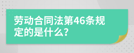 劳动合同法第46条规定的是什么？