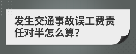 发生交通事故误工费责任对半怎么算？