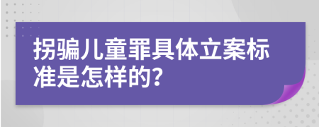 拐骗儿童罪具体立案标准是怎样的？