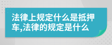 法律上规定什么是抵押车,法律的规定是什么