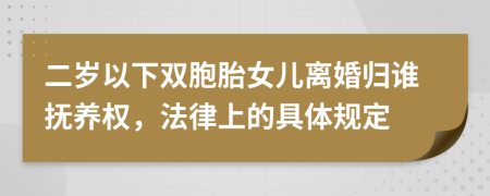 二岁以下双胞胎女儿离婚归谁抚养权，法律上的具体规定