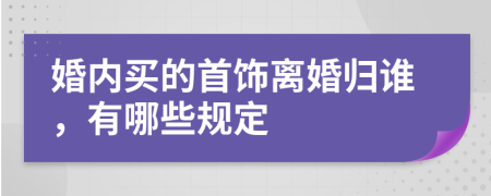 婚内买的首饰离婚归谁，有哪些规定