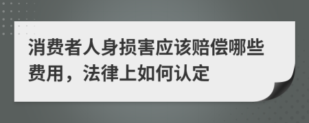 消费者人身损害应该赔偿哪些费用，法律上如何认定