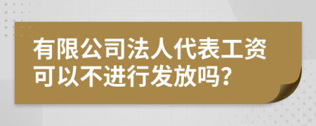 有限公司法人代表工资可以不进行发放吗？