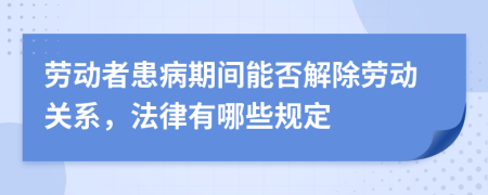 劳动者患病期间能否解除劳动关系，法律有哪些规定