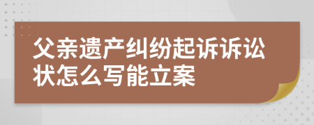 父亲遗产纠纷起诉诉讼状怎么写能立案