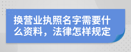 换营业执照名字需要什么资料，法律怎样规定