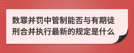 数罪并罚中管制能否与有期徒刑合并执行最新的规定是什么